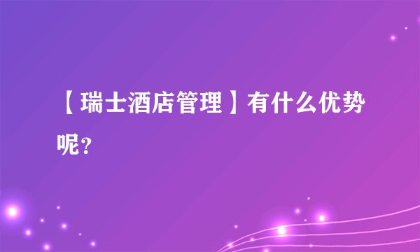 【瑞士酒店管理】有什么优势呢？