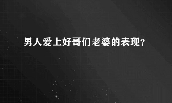 男人爱上好哥们老婆的表现？