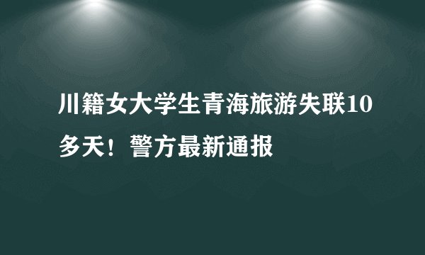 川籍女大学生青海旅游失联10多天!警方最新通报