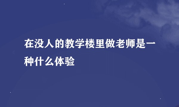 在没人的教学楼里做老师是一种什么体验