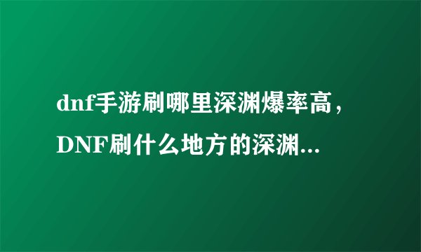 dnf手游刷哪里深渊爆率高，DNF刷什么地方的深渊爆粉几率高