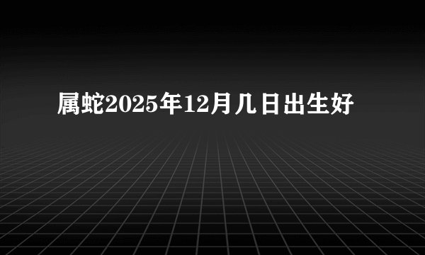 属蛇2025年12月几日出生好