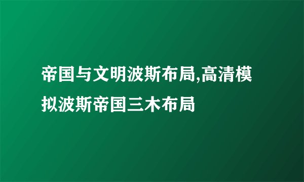 帝国与文明波斯布局,高清模拟波斯帝国三木布局