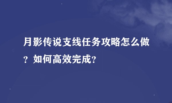 月影传说支线任务攻略怎么做？如何高效完成？
