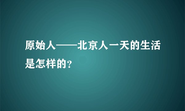 原始人——北京人一天的生活是怎样的？