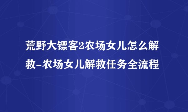 荒野大镖客2农场女儿怎么解救-农场女儿解救任务全流程