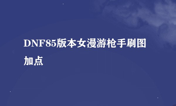 DNF85版本女漫游枪手刷图加点
