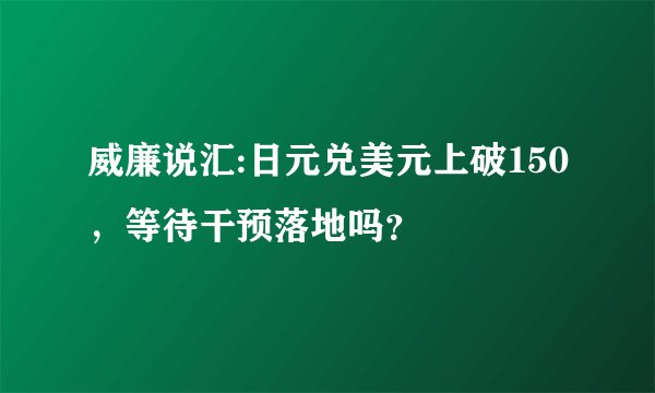 威廉说汇:日元兑美元上破150，等待干预落地吗？