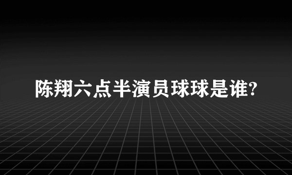 陈翔六点半演员球球是谁?