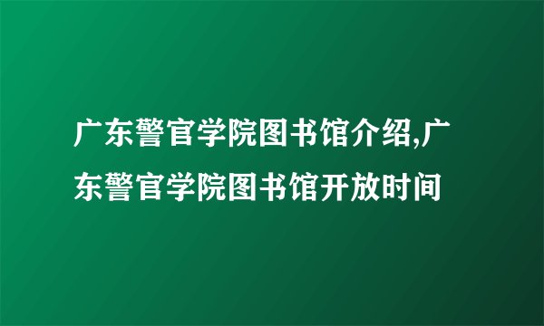广东警官学院图书馆介绍,广东警官学院图书馆开放时间