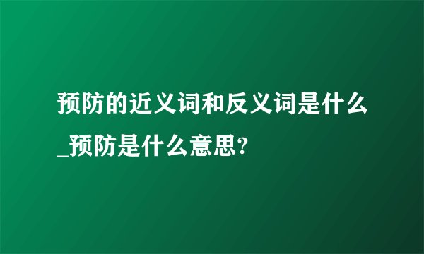 预防的近义词和反义词是什么_预防是什么意思?