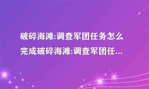 破碎海滩:调查军团任务怎么完成破碎海滩:调查军团任务流程...