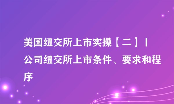 美国纽交所上市实操【二】丨公司纽交所上市条件、要求和程序