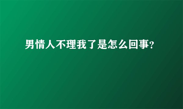 男情人不理我了是怎么回事？