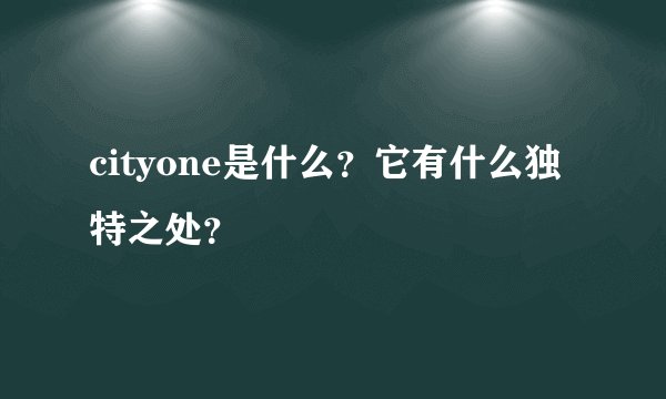 cityone是什么？它有什么独特之处？