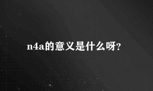 n4a的意义是什么呀？