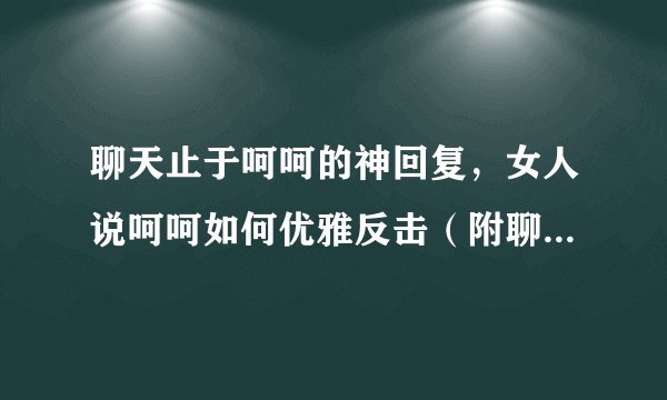 聊天止于呵呵的神回复，女人说呵呵如何优雅反击（附聊天记录）