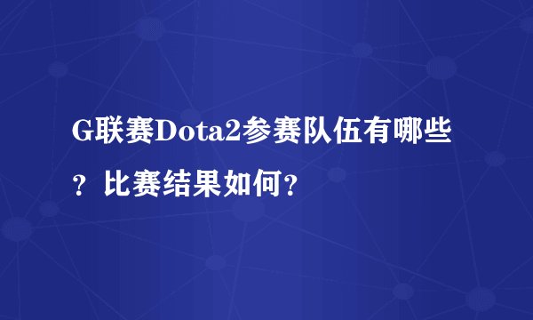 G联赛Dota2参赛队伍有哪些？比赛结果如何？