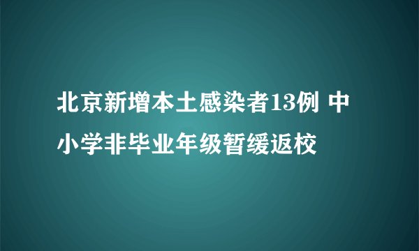 北京新增本土感染者13例 中小学非毕业年级暂缓返校