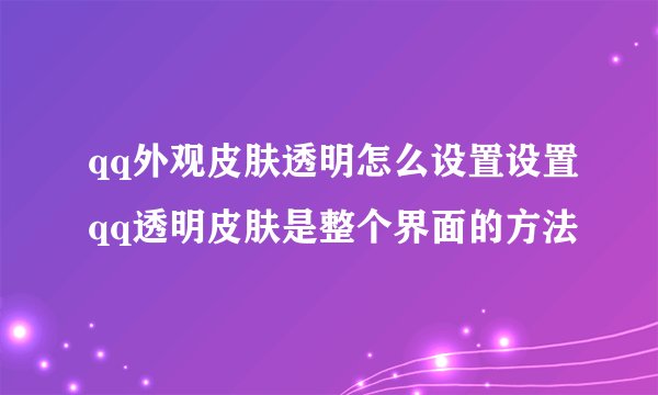 qq外观皮肤透明怎么设置设置qq透明皮肤是整个界面的方法