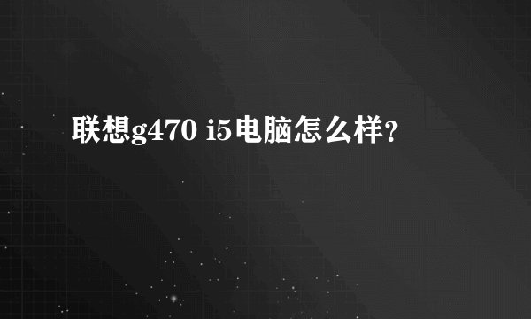 联想g470 i5电脑怎么样？