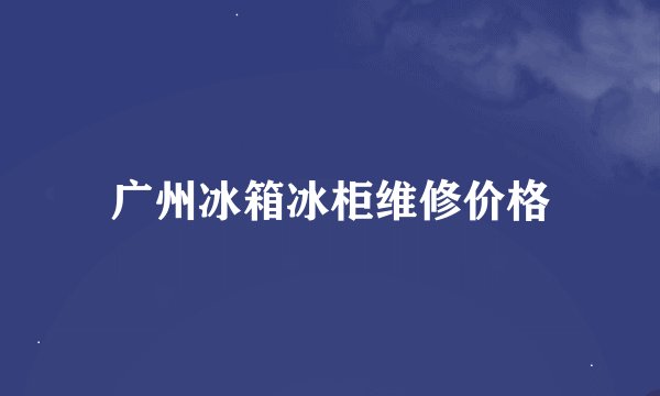 广州冰箱冰柜维修价格