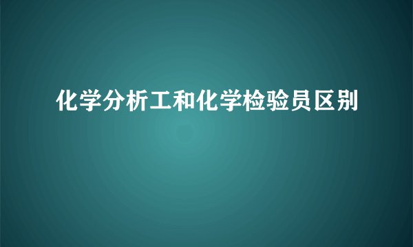 化学分析工和化学检验员区别