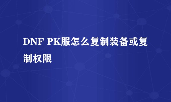 DNF PK服怎么复制装备或复制权限