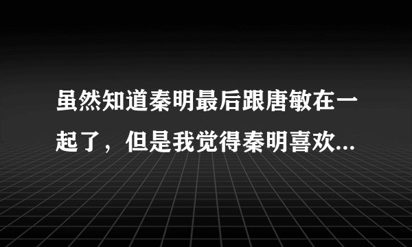 虽然知道秦明最后跟唐敏在一起了，但是我觉得秦明喜欢谢瑶环，不知道大家是怎么看的？