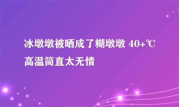 冰墩墩被晒成了糊墩墩 40+℃高温简直太无情