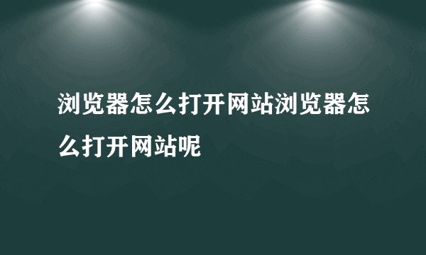 浏览器怎么打开网站浏览器怎么打开网站呢