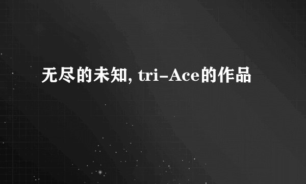 无尽的未知, tri-Ace的作品