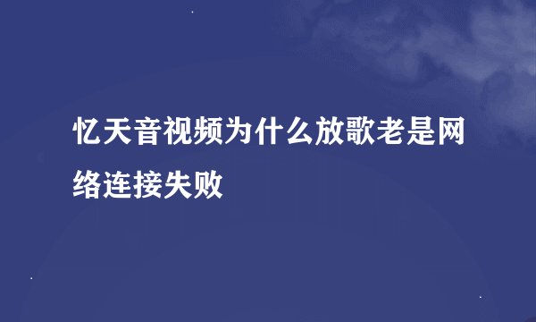 忆天音视频为什么放歌老是网络连接失败