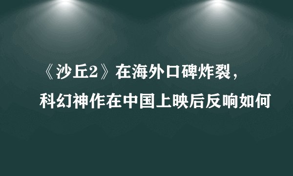《沙丘2》在海外口碑炸裂，科幻神作在中国上映后反响如何