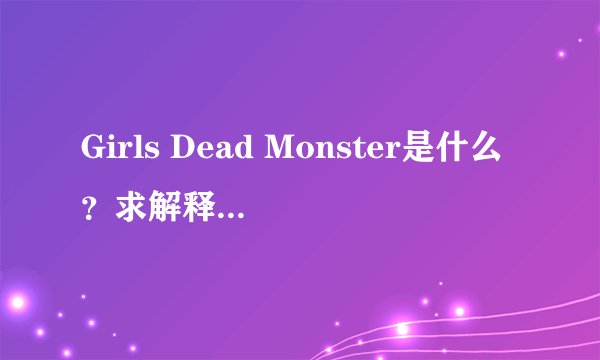 Girls Dead Monster是什么？求解释。不要给我百度知道。