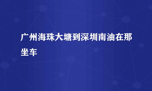 广州海珠大塘到深圳南油在那坐车