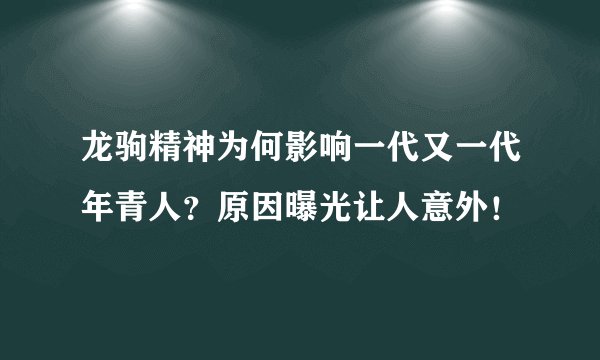 龙驹精神为何影响一代又一代年青人？原因曝光让人意外！