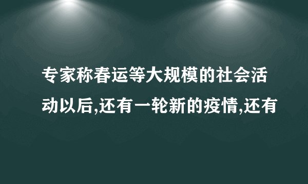 专家称春运等大规模的社会活动以后,还有一轮新的疫情,还有