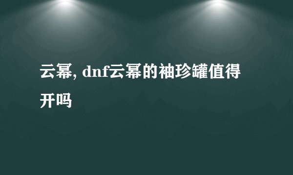 云幂, dnf云幂的袖珍罐值得开吗