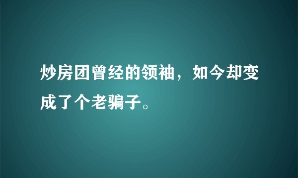 炒房团曾经的领袖，如今却变成了个老骗子。