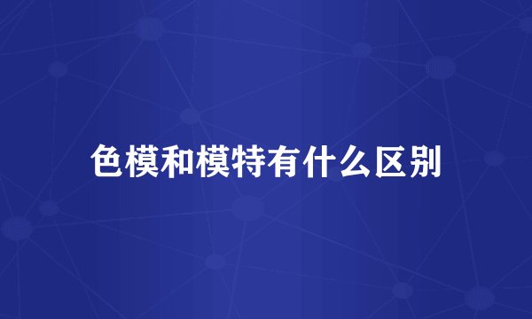 色模和模特有什么区别