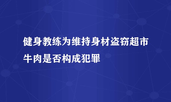 健身教练为维持身材盗窃超市牛肉是否构成犯罪