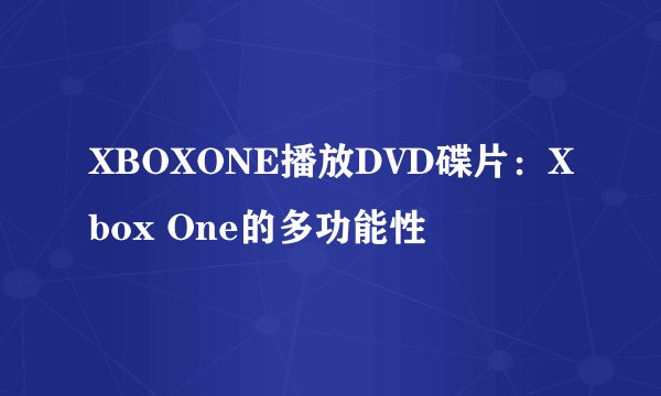 XBOXONE播放DVD碟片：Xbox One的多功能性