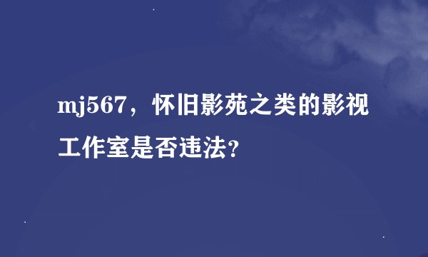 mj567，怀旧影苑之类的影视工作室是否违法？