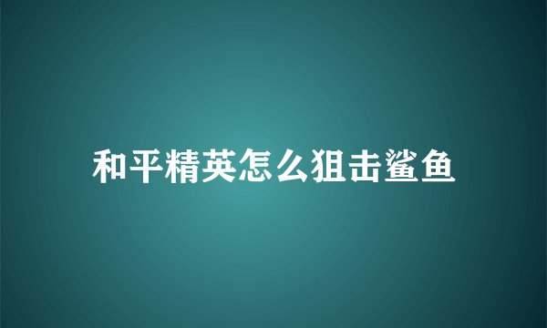 和平精英怎么狙击鲨鱼
