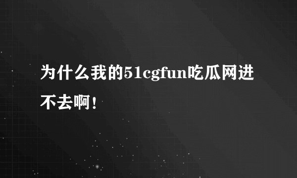 为什么我的51cgfun吃瓜网进不去啊!