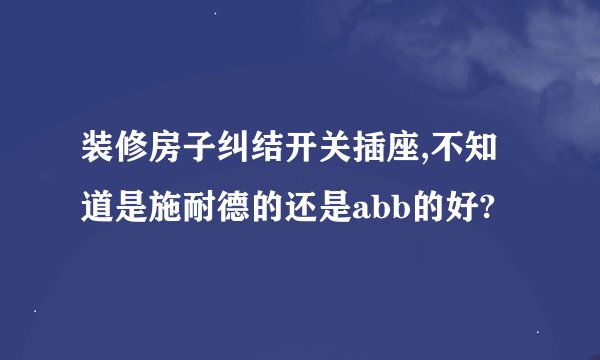 装修房子纠结开关插座,不知道是施耐德的还是abb的好?