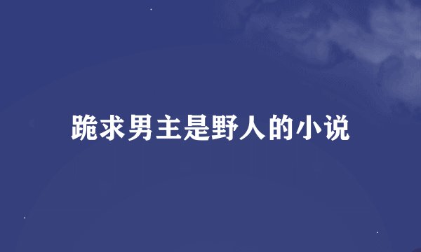 跪求男主是野人的小说