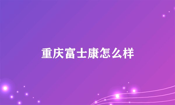 重庆富士康怎么样