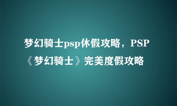 梦幻骑士psp休假攻略，PSP《梦幻骑士》完美度假攻略